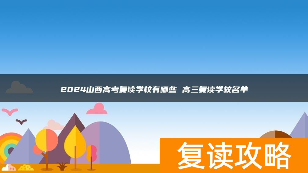 2024山西高考复读学校有哪些 高三复读学校名单