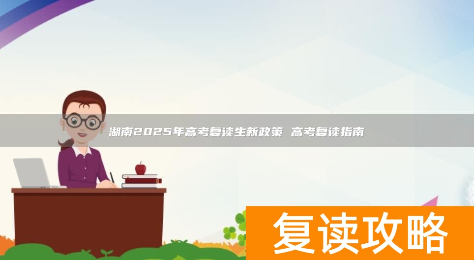 湖南2025年高考复读生新政策 高考复读指南