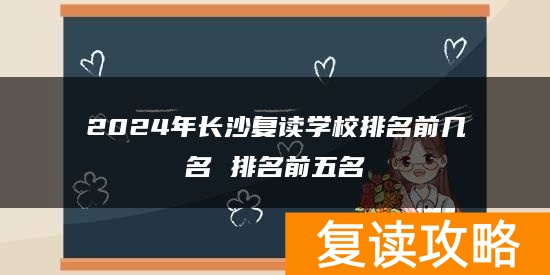 2024年长沙复读学校排名前几名 排名前五名