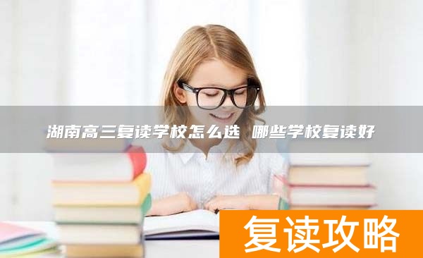 湖南高三复读学校怎么选 哪些学校复读好