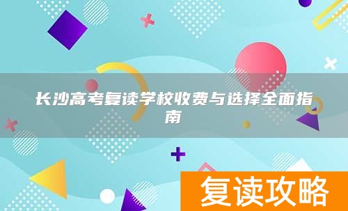 长沙高考复读学校收费与选择全面指南