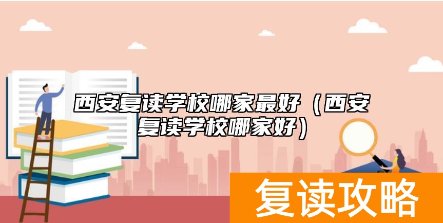 西安复读学校哪家最好（西安复读学校哪家好）